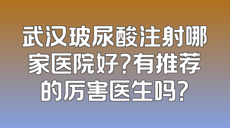 武汉玻尿酸注射哪家医院好？有推荐的厉害医生吗？