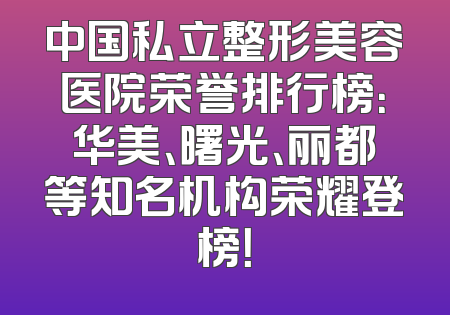 中国私立整形美容医院荣誉排行榜：华美、曙光、丽都等知名机构荣耀登榜！
