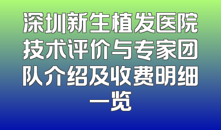深圳新生植发医院技术评价与专家团队介绍及收费明细一览