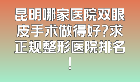 昆明哪家医院双眼皮手术做得好？求正规整形医院排名！