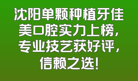 沈阳单颗种植牙佳美口腔实力上榜，专业技艺获好评，信赖之选！