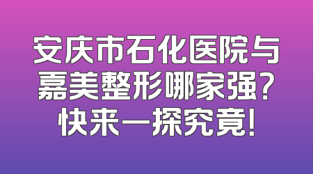 安庆市石化医院与嘉美整形哪家强？快来一探究竟！