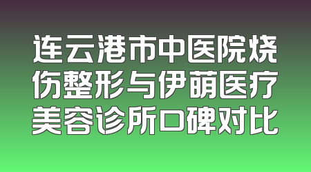 连云港市中医院烧伤整形与伊萌医疗美容诊所口碑对比