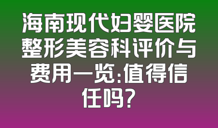 海南现代妇婴医院整形美容科评价与费用一览：值得信任吗？