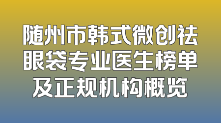 随州市韩式微创祛眼袋专业医生榜单及正规机构概览