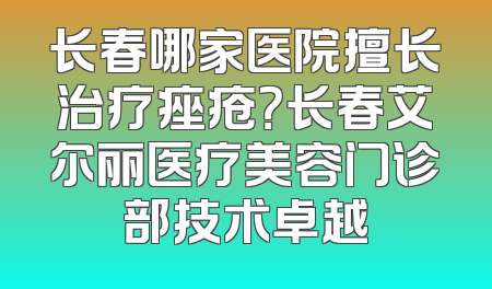 长春哪家医院擅长治疗痤疮？长春艾尔丽医疗美容门诊部技术卓越