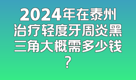 2024年在泰州治疗轻度牙周炎黑三角大概需多少钱？