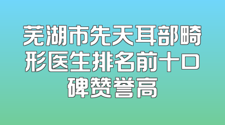 芜湖市先天耳部畸形医生排名前十口碑赞誉高