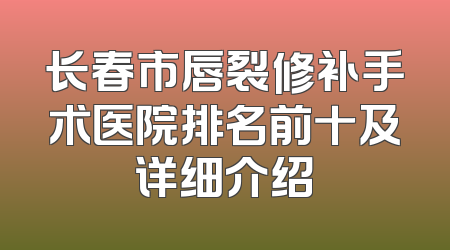 长春市唇裂修补手术医院排名前十及详细介绍