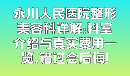 永川人民医院整形美容科详解：科室介绍与真实费用一览，错过会后悔！