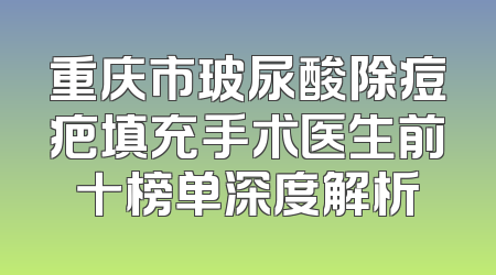 重庆市玻尿酸除痘疤填充手术医生前十榜单深度解析