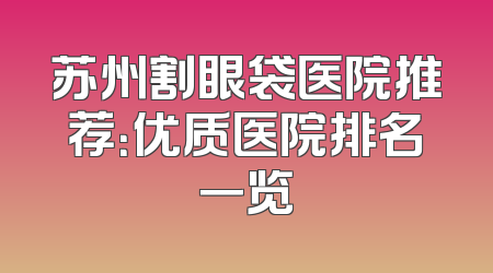 苏州割眼袋医院推荐：优质医院排名一览