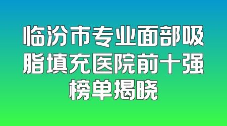 临汾市专业面部吸脂填充医院前十强榜单揭晓