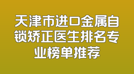 天津市进口金属自锁矫正医生排名专业榜单推荐