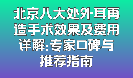 北京八大处外耳再造手术效果及费用详解：专家口碑与推荐指南