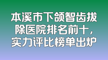 本溪市下颌智齿拔除医院排名前十，实力评比榜单出炉