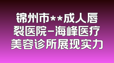 锦州市**成人唇裂医院-海峰医疗美容诊所展现实力