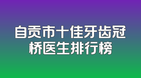 自贡市十佳牙齿冠桥医生排行榜