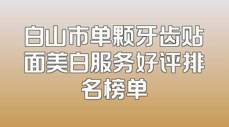 白山市单颗牙齿贴面美白服务好评排名榜单