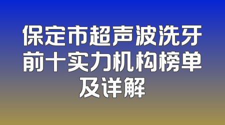 保定市超声波洗牙前十实力机构榜单及详解