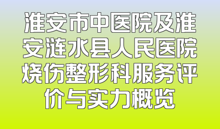淮安市中医院及淮安涟水县人民医院烧伤整形科服务评价与实力概览