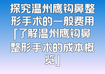 探究温州鹰钩鼻整形手术的一般费用「了解温州鹰钩鼻整形手术的成本概览」