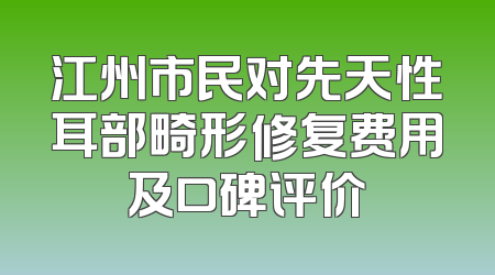 江州市民对先天性耳部畸形修复费用及口碑评价