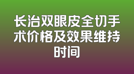 长治双眼皮全切手术价格及效果维持时间