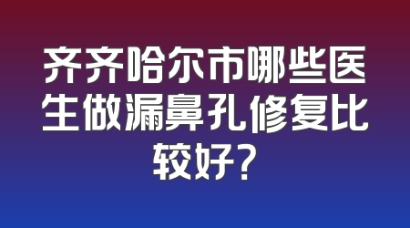 齐齐哈尔市哪些医生做漏鼻孔修复比较好？