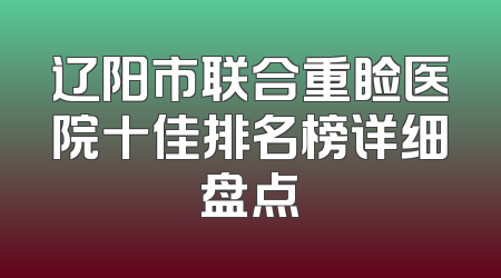 辽阳市联合重睑医院十佳排名榜详细盘点