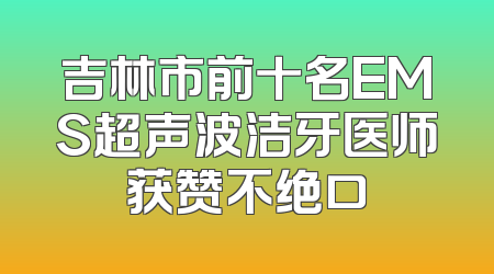 吉林市前十名EMS超声波洁牙医师获赞不绝口