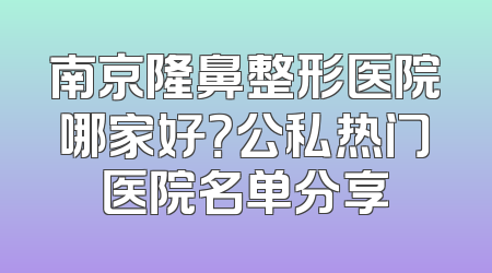 南京隆鼻整形医院哪家好？公私热门医院名单分享