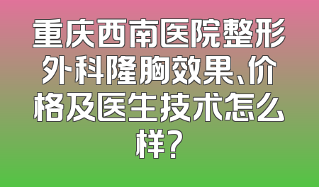 重庆西南医院整形外科隆胸效果、价格及医生技术怎么样？