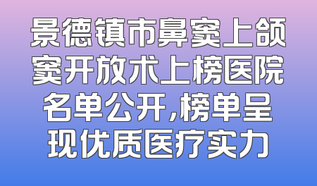 景德镇市鼻窦上颌窦开放术上榜医院名单公开，榜单呈现优质医疗实力