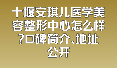 十堰安琪儿医学美容整形中心怎么样？口碑简介、地址公开