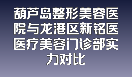 葫芦岛整形美容医院与龙港区新铭医医疗美容门诊部实力对比