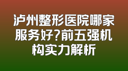 泸州整形医院哪家服务好？前五强机构实力解析