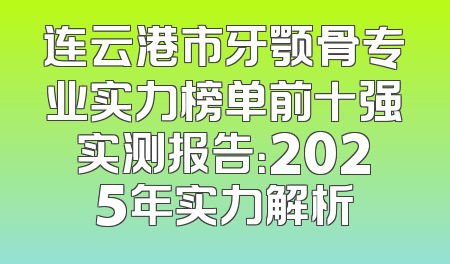 连云港市牙颚骨专业实力榜单前十强实测报告：2025年实力解析