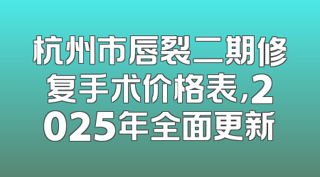 杭州市唇裂二期修复手术价格表，2025年全面更新