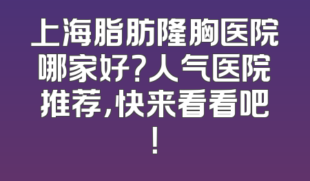 上海脂肪隆胸医院哪家好？人气医院推荐，快来看看吧！