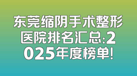 东莞缩阴手术整形医院排名汇总：2025年度榜单！