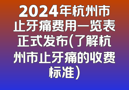 2024年杭州市止牙痛费用一览表正式发布（了解杭州市止牙痛的收费标准）