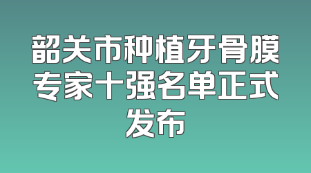 韶关市种植牙骨膜专家十强名单正式发布