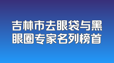 吉林市去眼袋与黑眼圈专家名列榜首