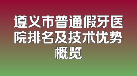 遵义市普通假牙医院排名及技术优势概览