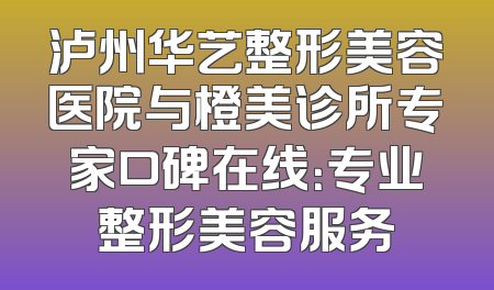 泸州华艺整形美容医院与橙美诊所专家口碑在线：专业整形美容服务