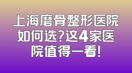 上海磨骨整形医院如何选？这4家医院值得一看！