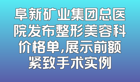 阜新矿业集团总医院发布整形美容科价格单，展示前额紧致手术实例