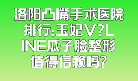 洛阳凸嘴手术医院排行：玉妃V？LINE瓜子脸整形值得信赖吗？