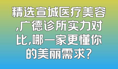 精选宣城医疗美容，广德诊所实力对比，哪一家更懂你的美丽需求？